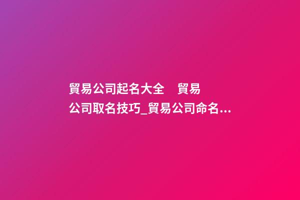 貿易公司起名大全     貿易公司取名技巧_貿易公司命名技巧大全貿易公司-第1張-公司起名-玄機派